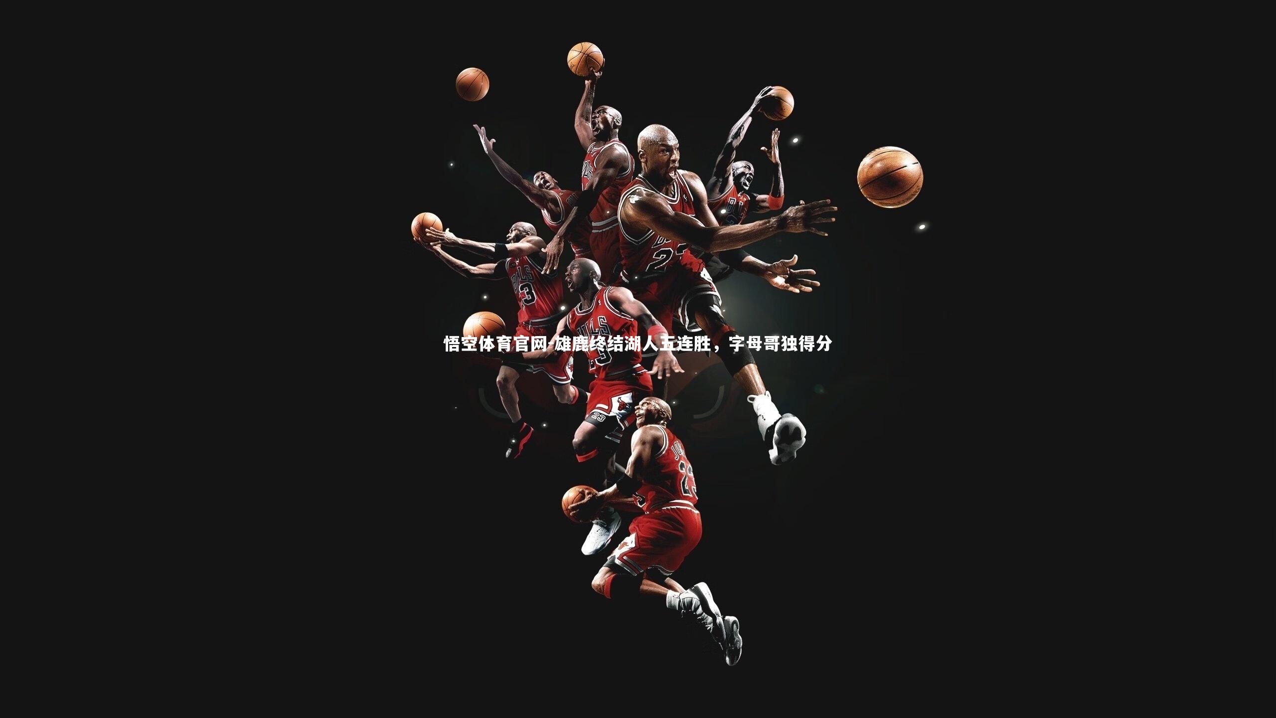 悟空体育官网-雄鹿终结湖人五连胜，字母哥独得分