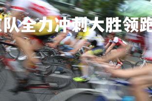 悟空体育官网-北京队全力冲刺大胜领跑全场,北京队夺冠视频