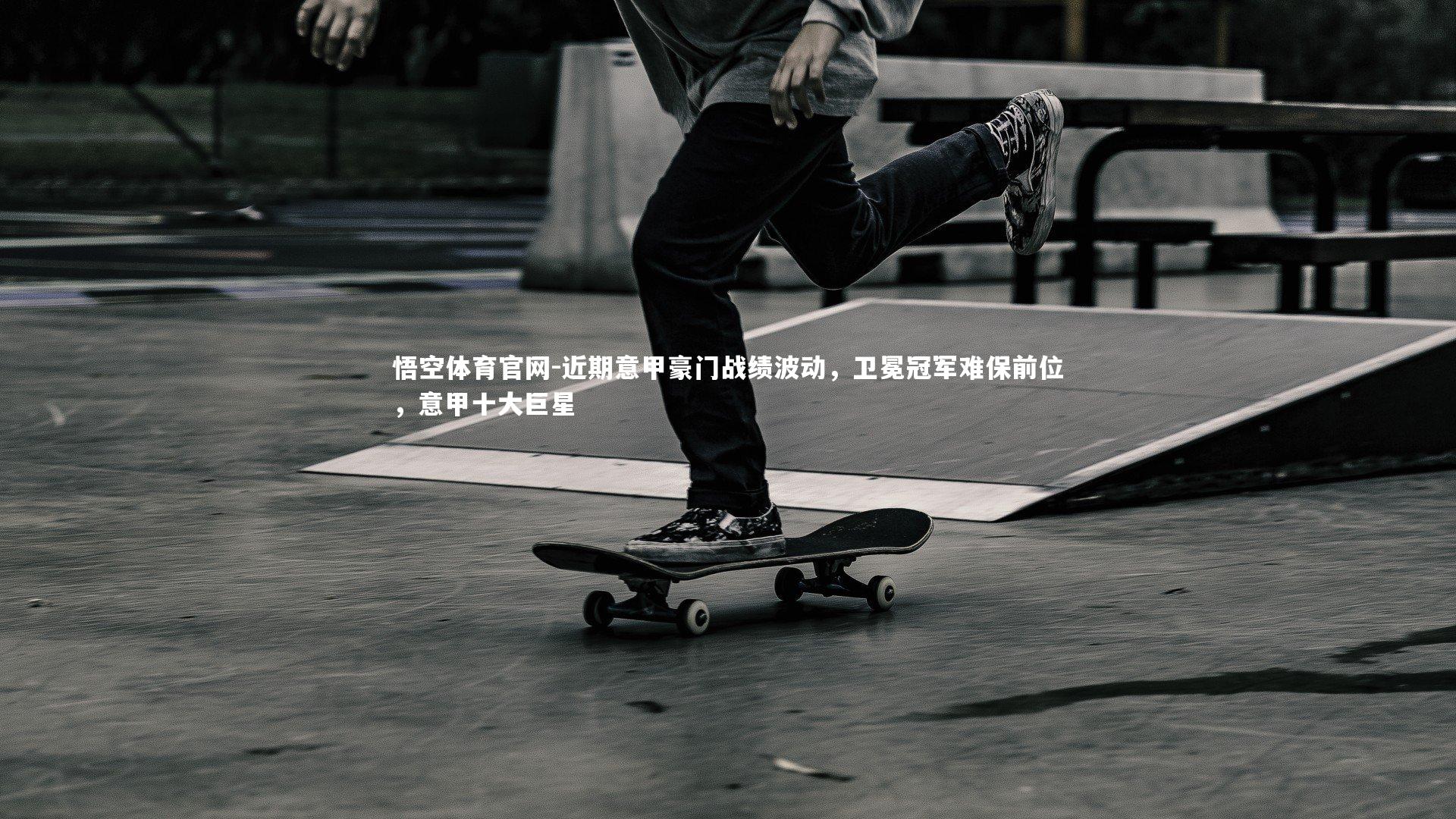 悟空体育官网-近期意甲豪门战绩波动,卫冕冠军难保前位,意甲十大巨星