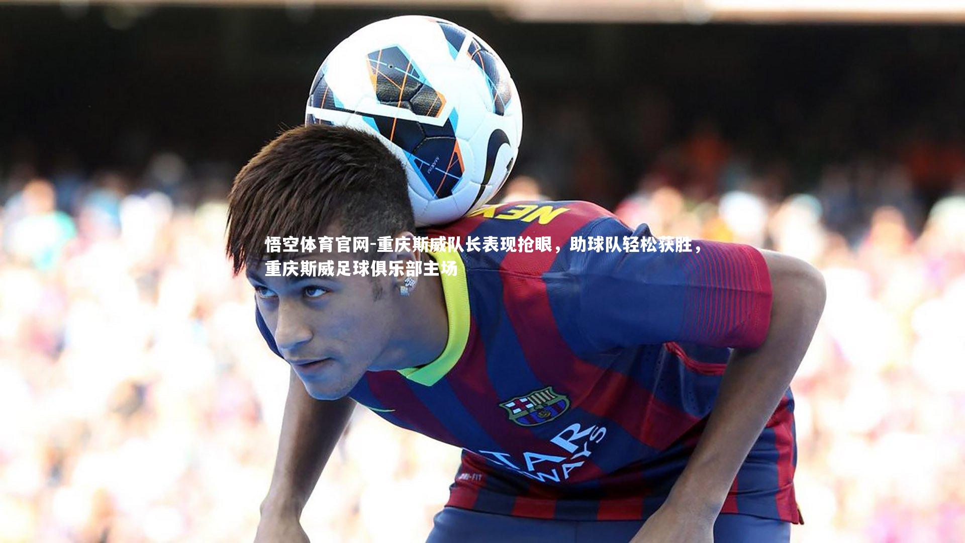 重庆斯威队长表现抢眼，助球队轻松获胜，重庆斯威足球俱乐部主场