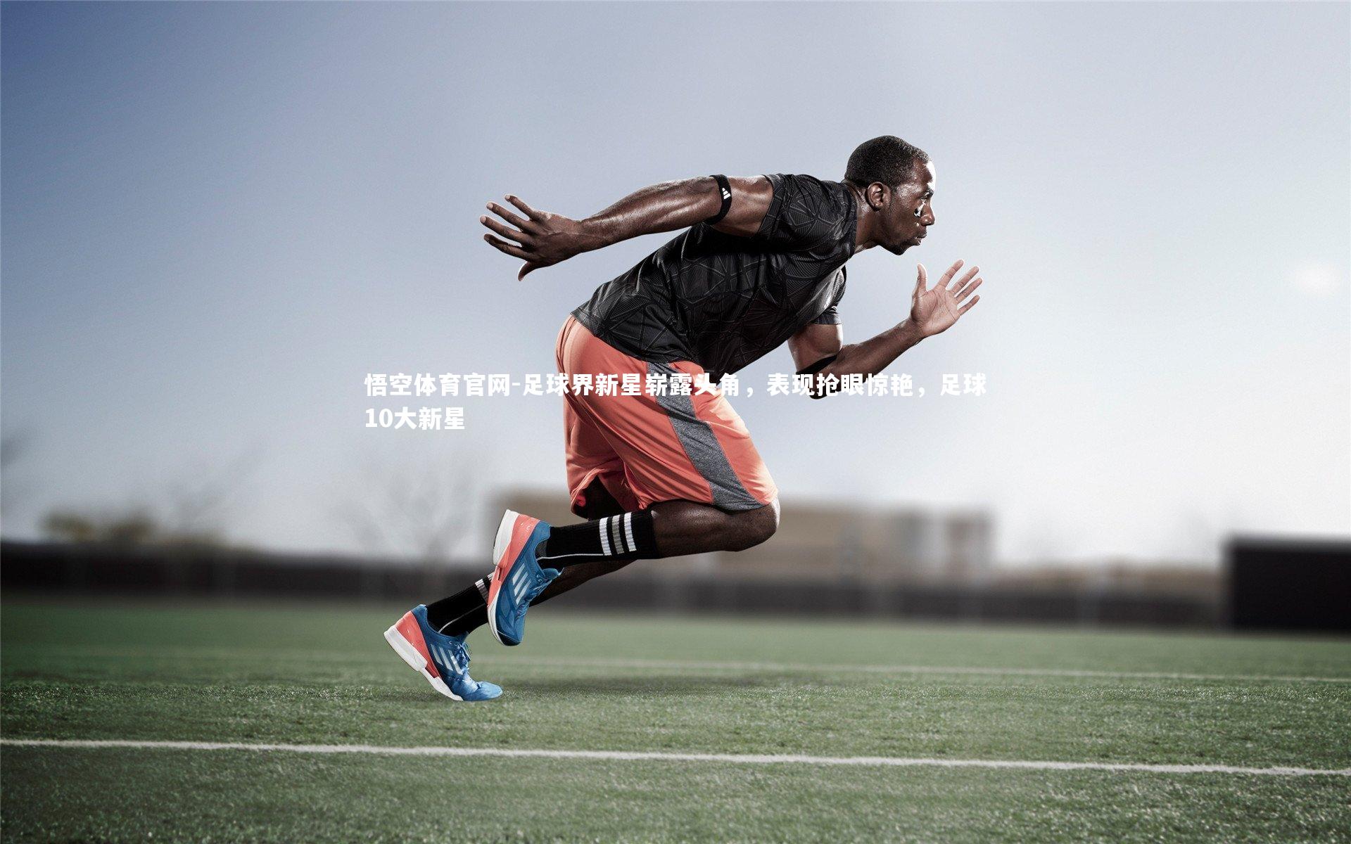 足球界新星崭露头角，表现抢眼惊艳，足球10大新星