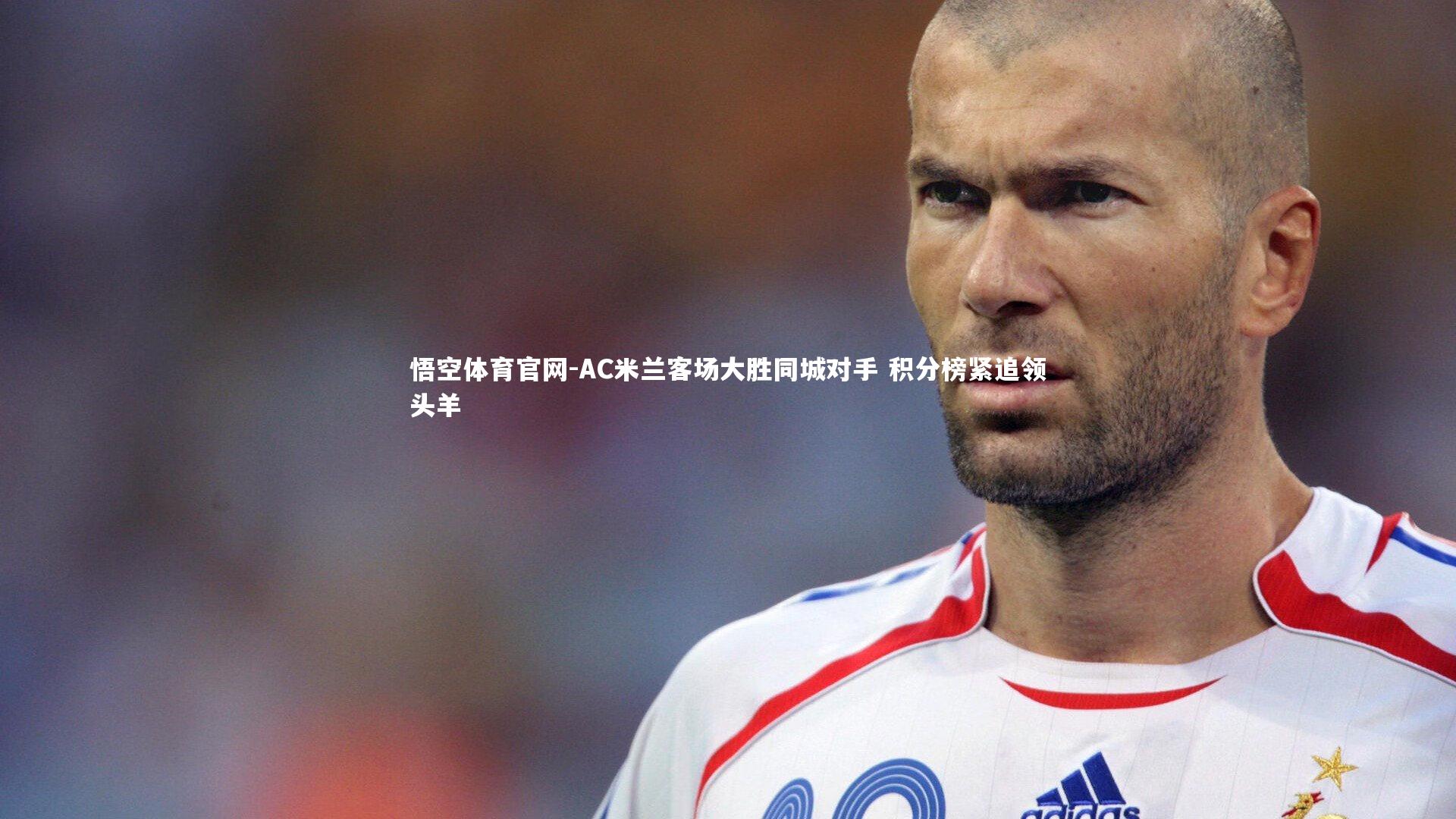 悟空体育官网-AC米兰客场大胜同城对手 积分榜紧追领头羊