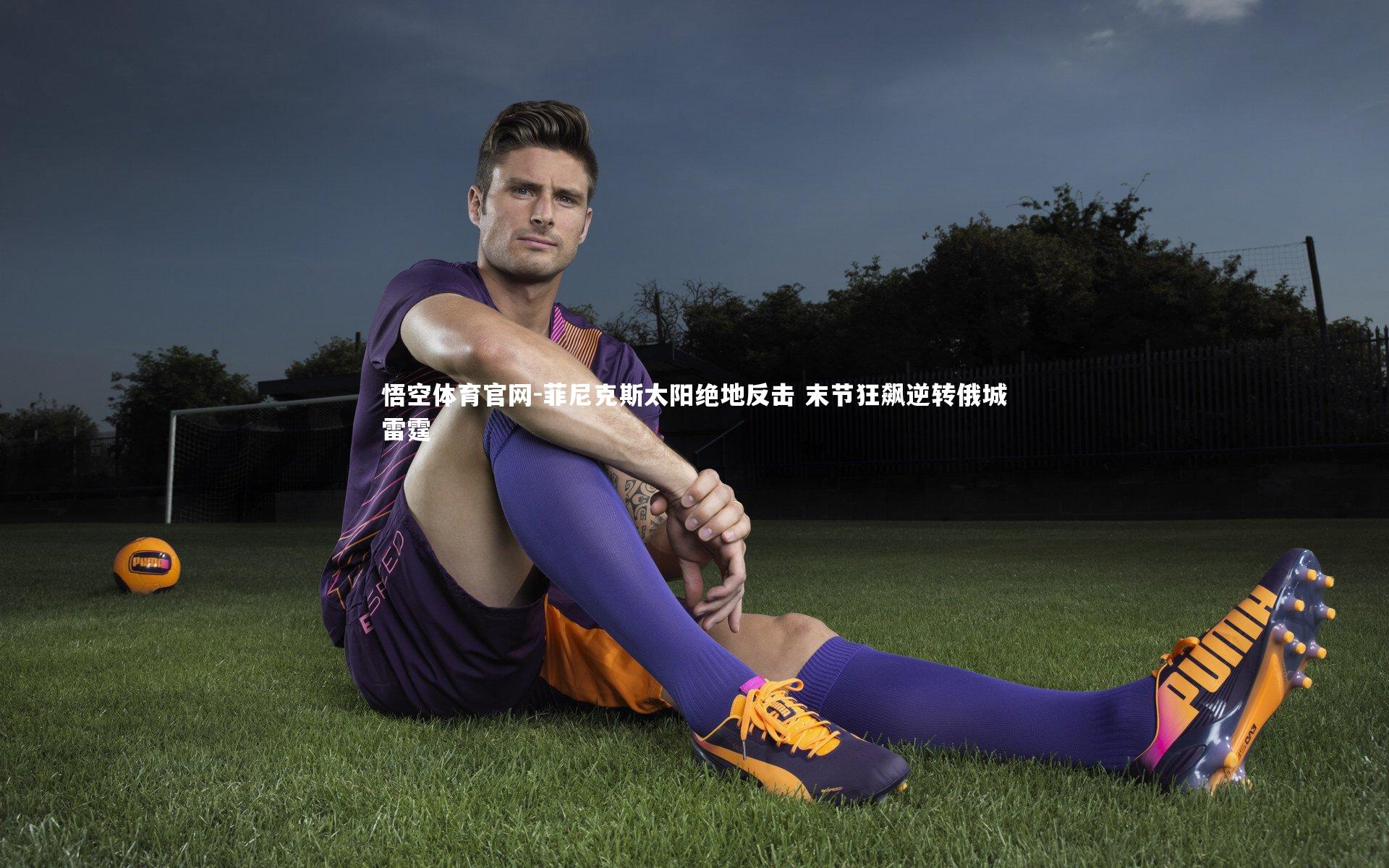悟空体育官网-菲尼克斯太阳绝地反击 末节狂飙逆转俄城雷霆