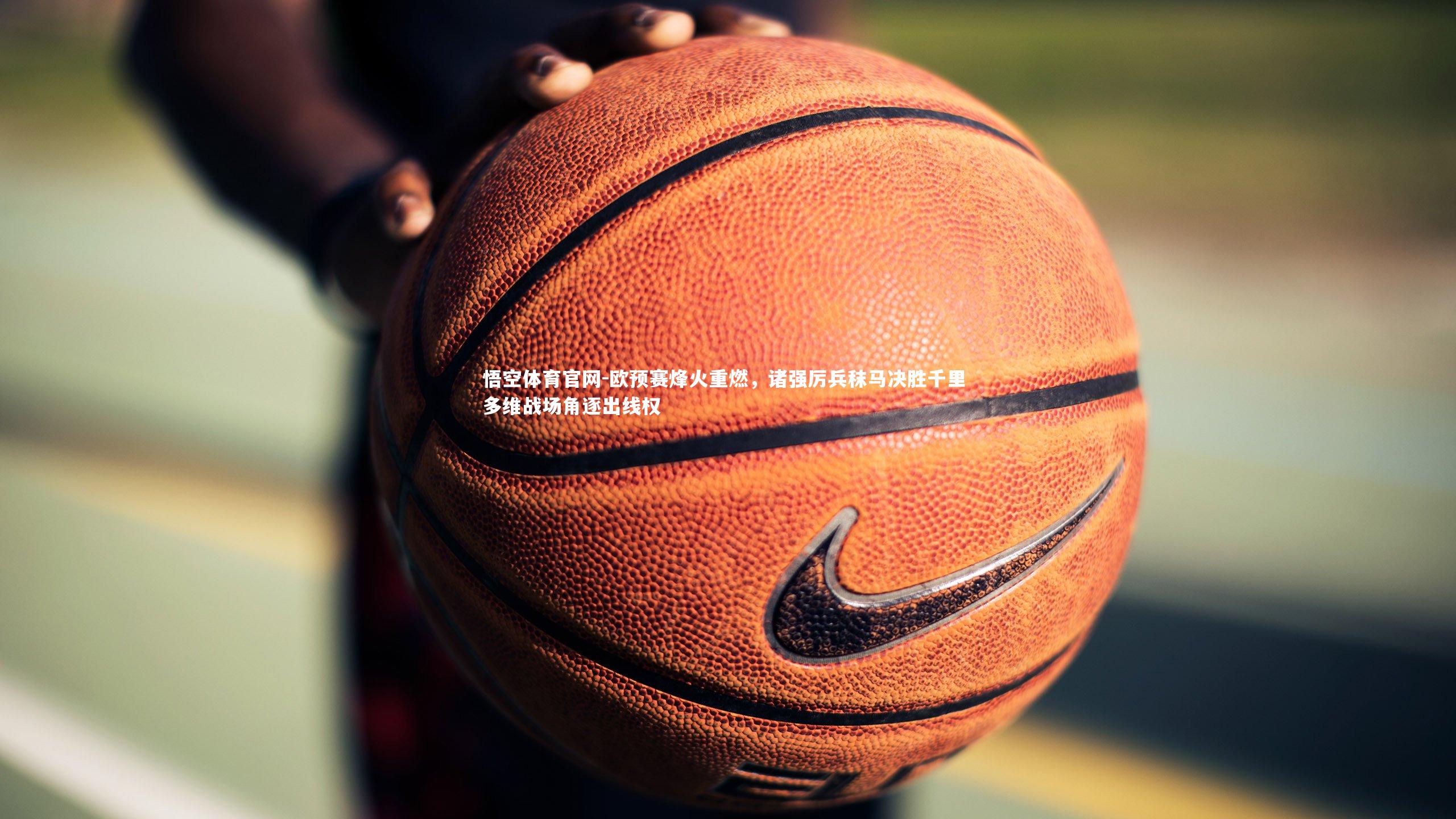 悟空体育官网-欧预赛烽火重燃，诸强厉兵秣马决胜千里 多维战场角逐出线权