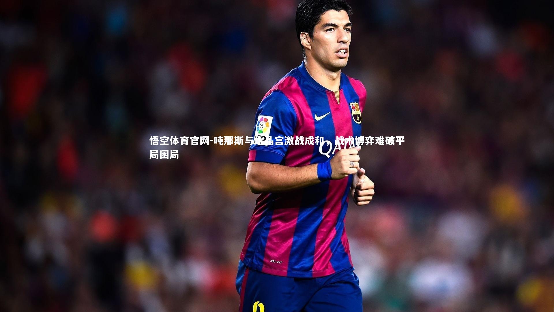 吨那斯与水晶宫激战成和，战术博弈难破平局困局