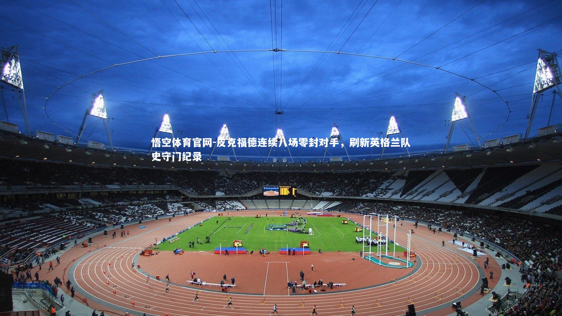 悟空体育官网-皮克福德连续八场零封对手，刷新英格兰队史守门纪录